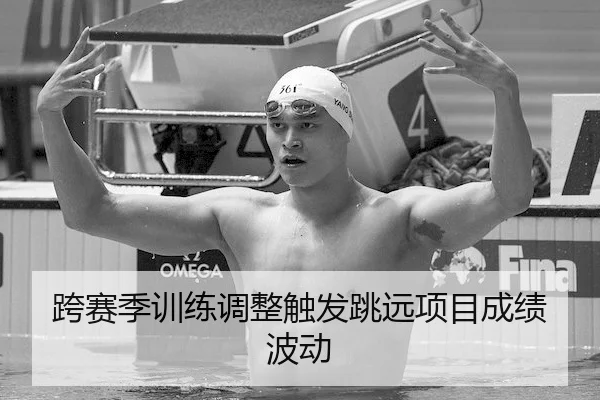 跨赛季训练调整触发跳远项目成绩波动